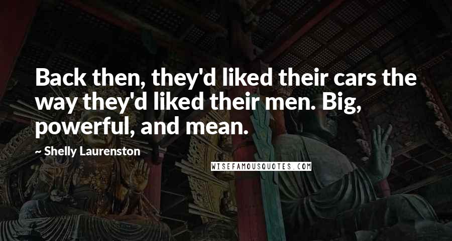 Shelly Laurenston quotes: Back then, they'd liked their cars the way they'd liked their men. Big, powerful, and mean.