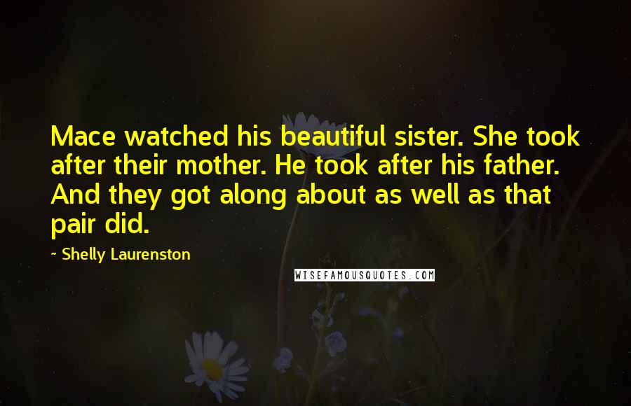 Shelly Laurenston quotes: Mace watched his beautiful sister. She took after their mother. He took after his father. And they got along about as well as that pair did.