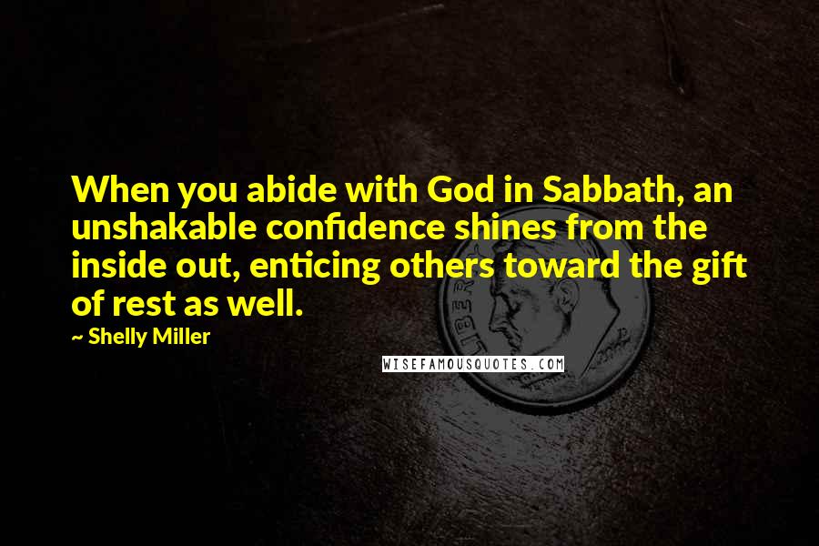 Shelly Miller quotes: When you abide with God in Sabbath, an unshakable confidence shines from the inside out, enticing others toward the gift of rest as well.