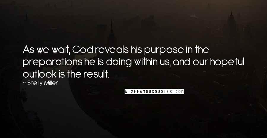 Shelly Miller quotes: As we wait, God reveals his purpose in the preparations he is doing within us, and our hopeful outlook is the result.