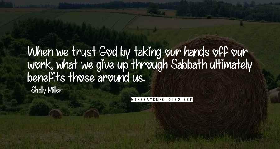 Shelly Miller quotes: When we trust God by taking our hands off our work, what we give up through Sabbath ultimately benefits those around us.