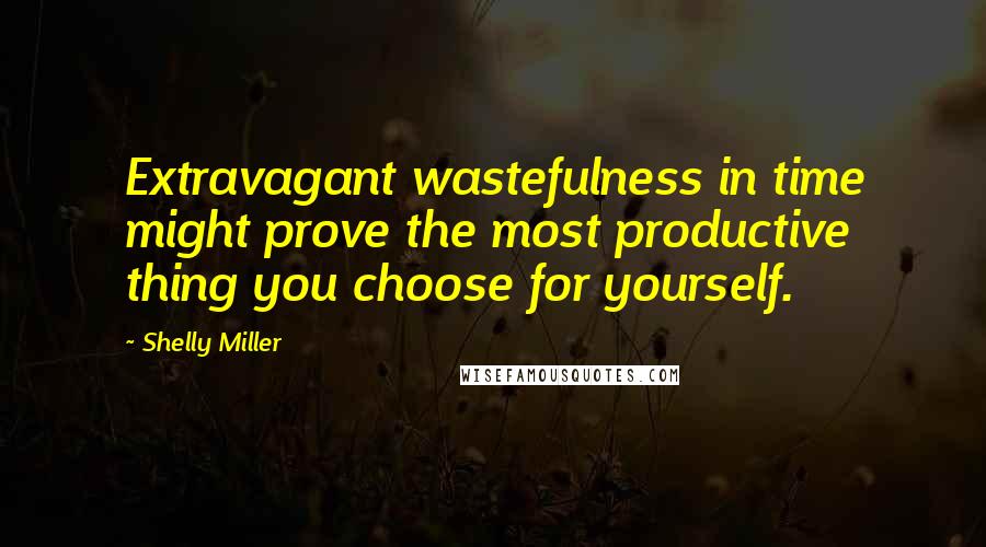 Shelly Miller quotes: Extravagant wastefulness in time might prove the most productive thing you choose for yourself.