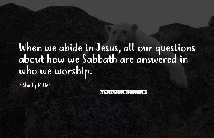 Shelly Miller quotes: When we abide in Jesus, all our questions about how we Sabbath are answered in who we worship.