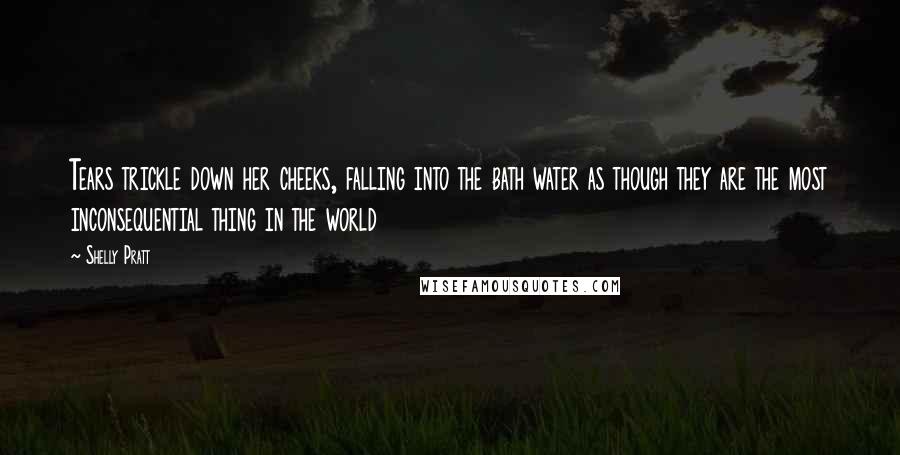 Shelly Pratt quotes: Tears trickle down her cheeks, falling into the bath water as though they are the most inconsequential thing in the world