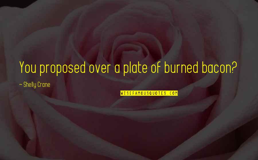 Shelly Quotes By Shelly Crane: You proposed over a plate of burned bacon? Shelly Quotes By Shelly Crane: You proposed over a plate of burned bacon?