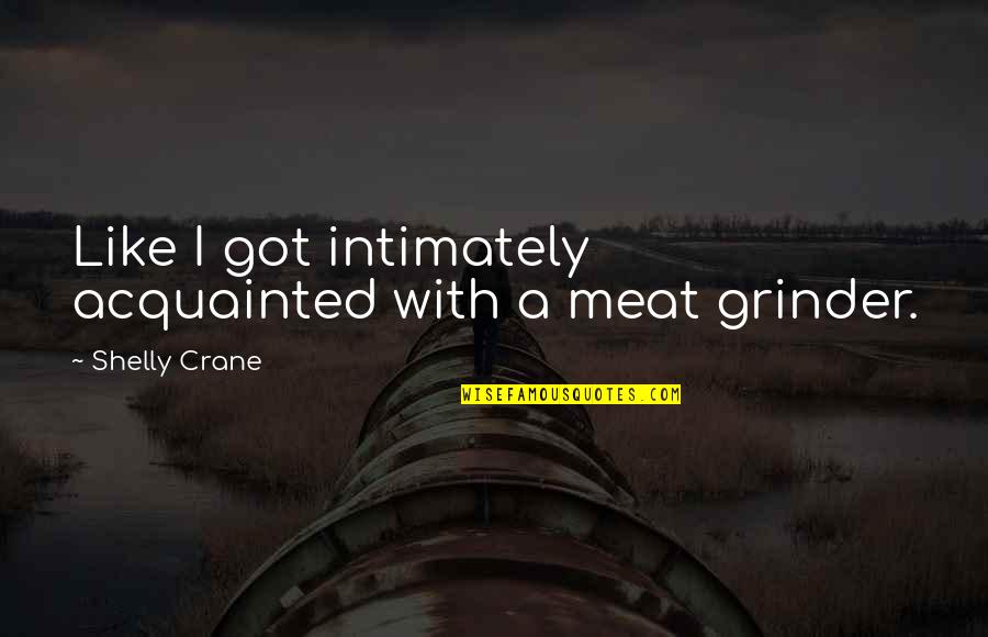 Shelly Quotes By Shelly Crane: Like I got intimately acquainted with a meat Shelly Quotes By Shelly Crane: Like I got intimately acquainted with a meat