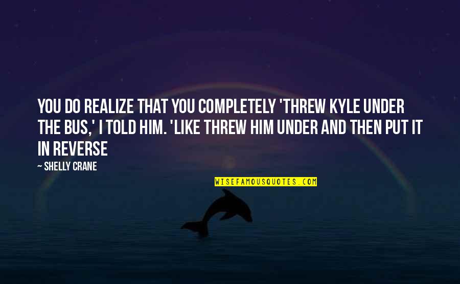 Shelly Quotes By Shelly Crane: You do realize that you completely 'threw Kyle Shelly Quotes By Shelly Crane: You do realize that you completely 'threw Kyle