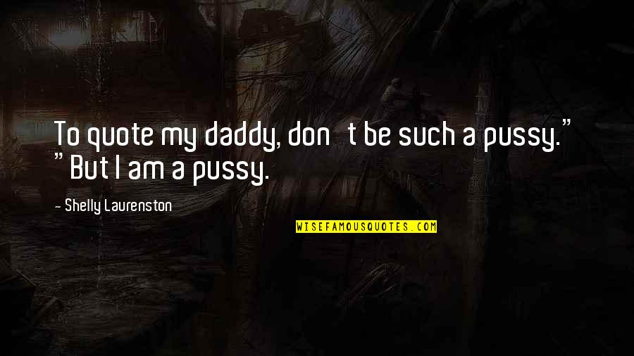 Shelly Quotes By Shelly Laurenston: To quote my daddy, don't be such a Shelly Quotes By Shelly Laurenston: To quote my daddy, don't be such a