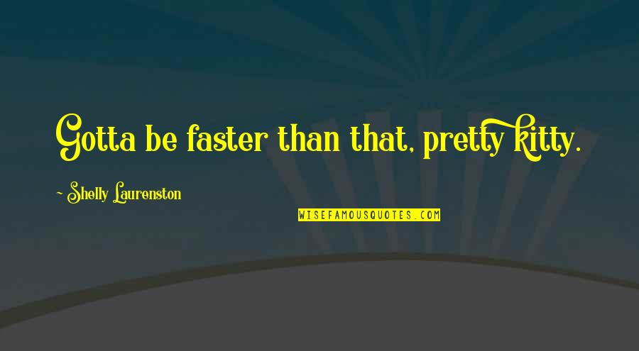 Shelly Quotes By Shelly Laurenston: Gotta be faster than that, pretty kitty. Shelly Quotes By Shelly Laurenston: Gotta be faster than that, pretty kitty.