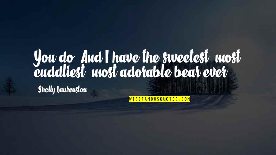 Shelly Quotes By Shelly Laurenston: You do. And I have the sweetest, most Shelly Quotes By Shelly Laurenston: You do. And I have the sweetest, most