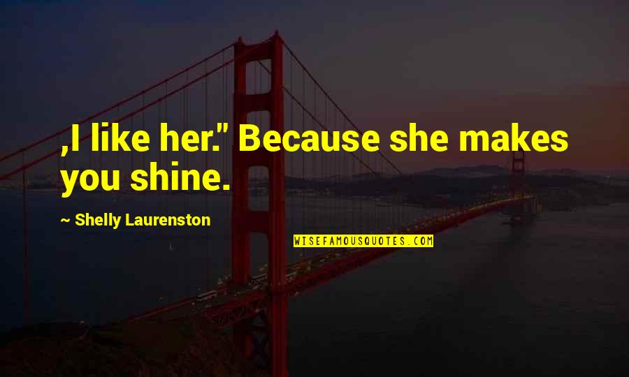 Shelly Quotes By Shelly Laurenston: ,I like her." Because she makes you shine. Shelly Quotes By Shelly Laurenston: ,I like her." Because she makes you shine.