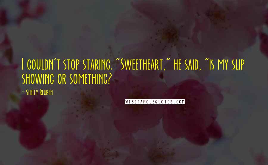 Shelly Reuben quotes: I couldn't stop staring. "Sweetheart," he said, "is my slip showing or something?