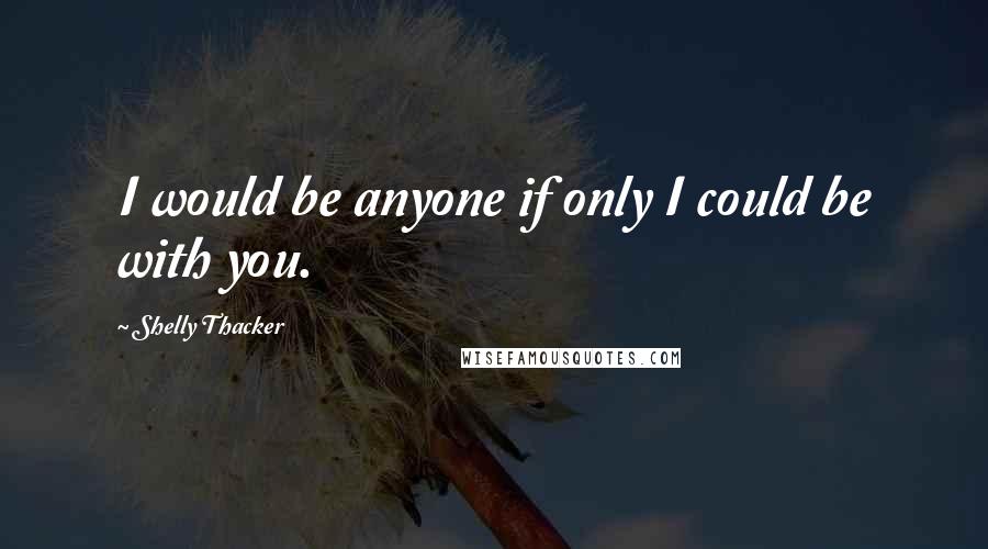 Shelly Thacker quotes: I would be anyone if only I could be with you.