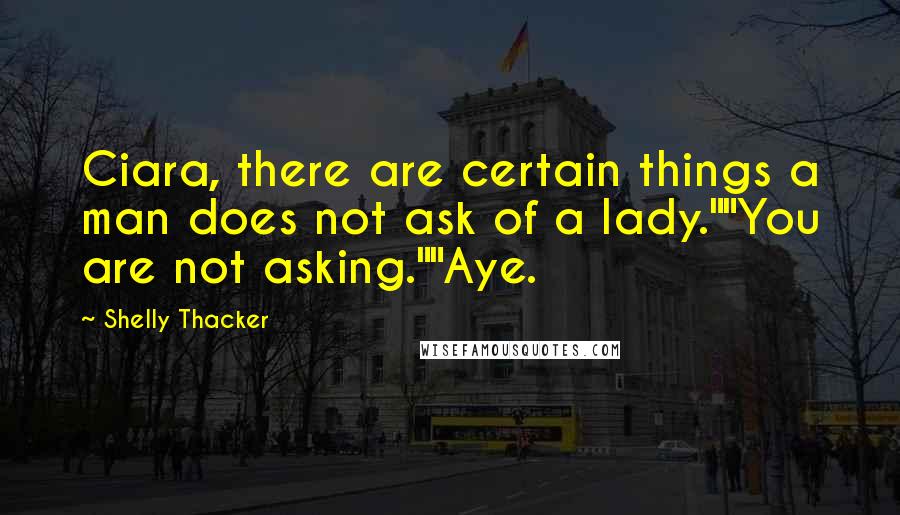 Shelly Thacker quotes: Ciara, there are certain things a man does not ask of a lady.""You are not asking.""Aye.