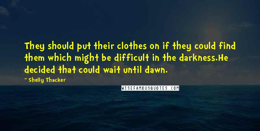 Shelly Thacker quotes: They should put their clothes on if they could find them which might be difficult in the darkness.He decided that could wait until dawn.