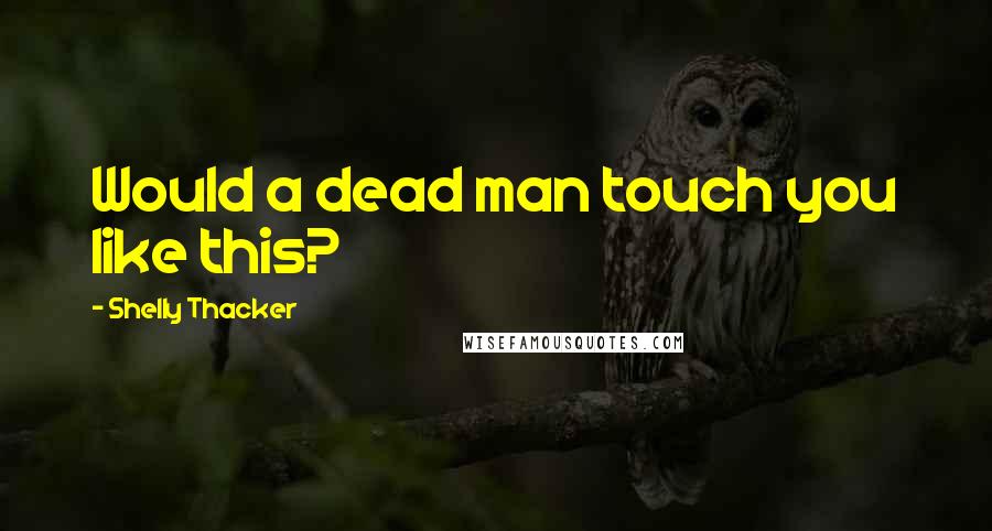 Shelly Thacker quotes: Would a dead man touch you like this?