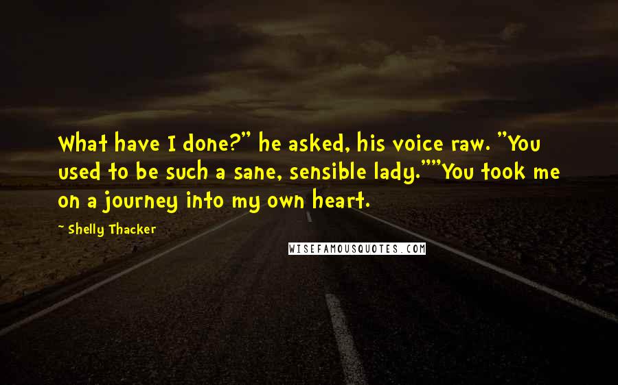 Shelly Thacker quotes: What have I done?" he asked, his voice raw. "You used to be such a sane, sensible lady.""You took me on a journey into my own heart.