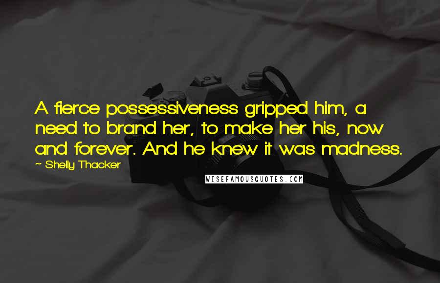 Shelly Thacker quotes: A fierce possessiveness gripped him, a need to brand her, to make her his, now and forever. And he knew it was madness.