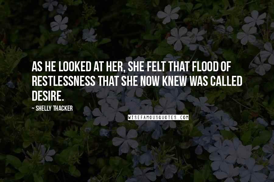 Shelly Thacker quotes: As he looked at her, she felt that flood of restlessness that she now knew was called desire.