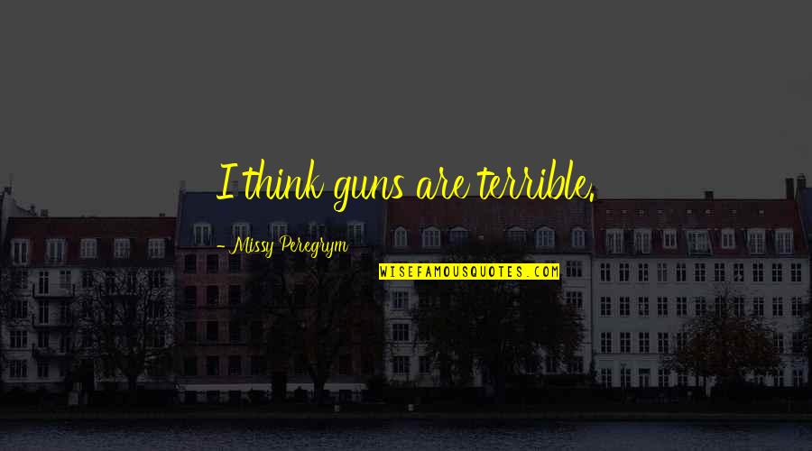 Shelman Ranch Quotes By Missy Peregrym: I think guns are terrible. Shelman Ranch Quotes By Missy Peregrym: I think guns are terrible.
