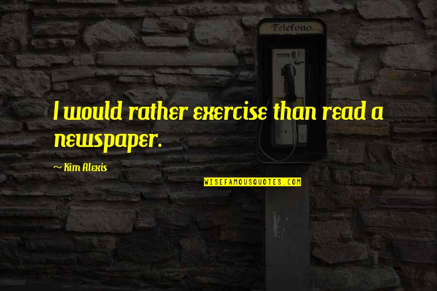 Shelomo Solson Quotes By Kim Alexis: I would rather exercise than read a newspaper. Shelomo Solson Quotes By Kim Alexis: I would rather exercise than read a newspaper.