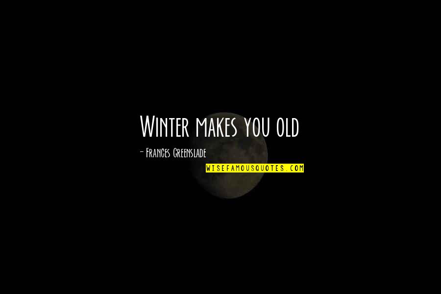 Shelter Frances Greenslade Quotes By Frances Greenslade: Winter makes you old