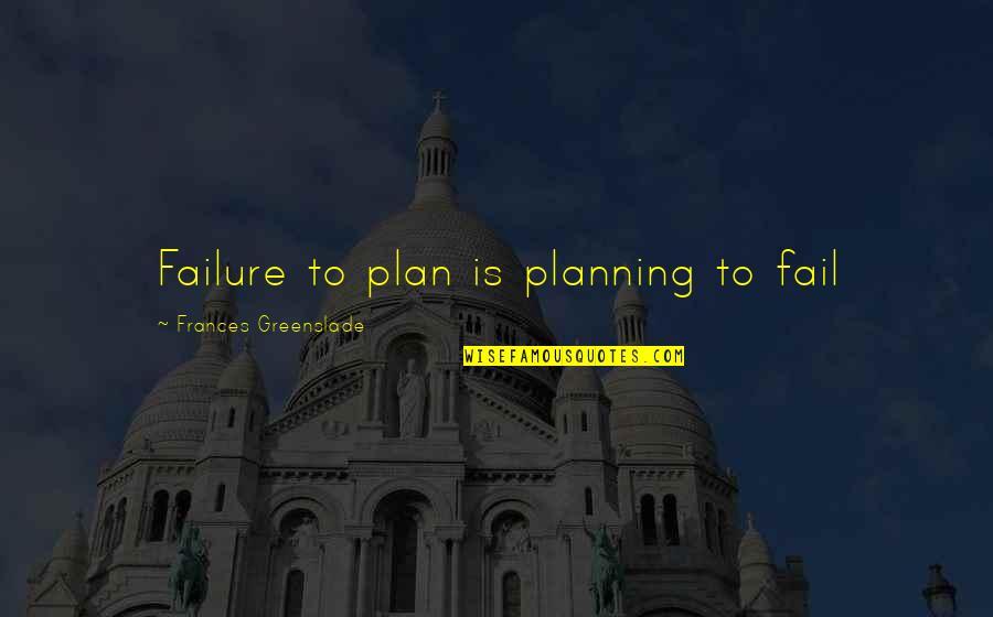 Shelter Frances Greenslade Quotes By Frances Greenslade: Failure to plan is planning to fail