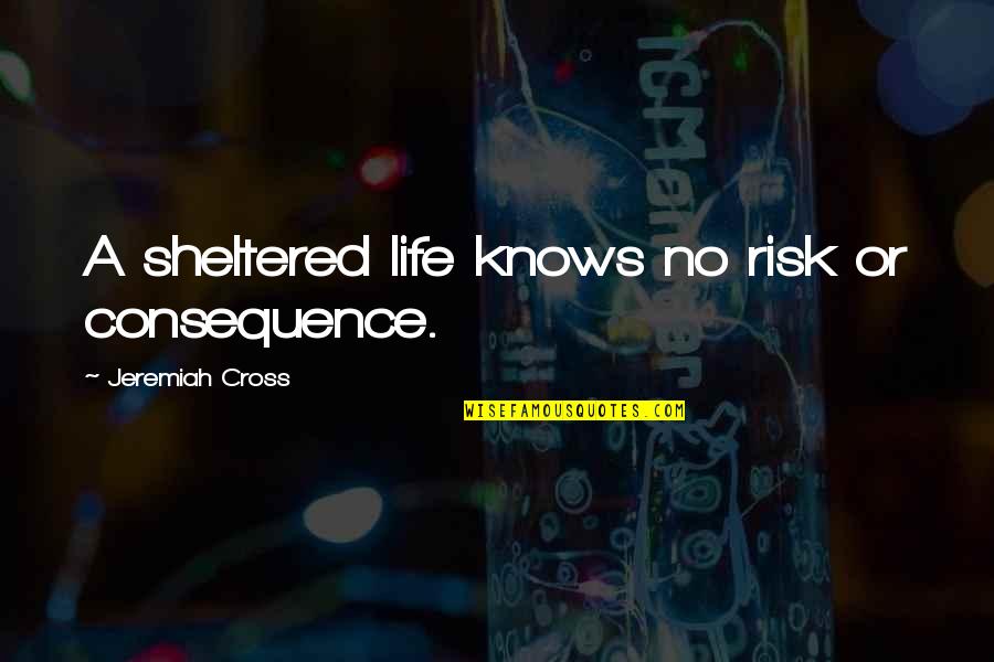 Sheltered Life Quotes By Jeremiah Cross: A sheltered life knows no risk or consequence.