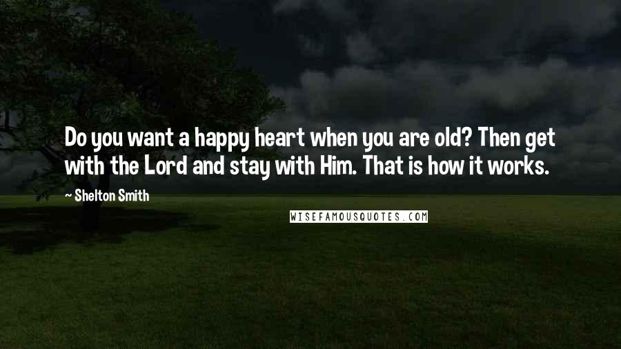 Shelton Smith quotes: Do you want a happy heart when you are old? Then get with the Lord and stay with Him. That is how it works. Shelton Smith quotes: Do you want a happy heart when you are old? Then get with the Lord and stay with Him. That is how it works.