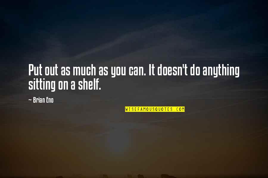 Shelves With Quotes By Brian Eno: Put out as much as you can. It