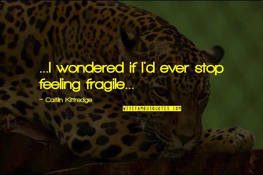Shemsi Veseli Quotes By Caitlin Kittredge: ...I wondered if I'd ever stop feeling fragile... Shemsi Veseli Quotes By Caitlin Kittredge: ...I wondered if I'd ever stop feeling fragile...