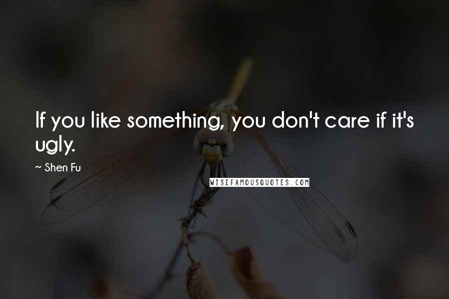 Shen Fu quotes: If you like something, you don't care if it's ugly.
