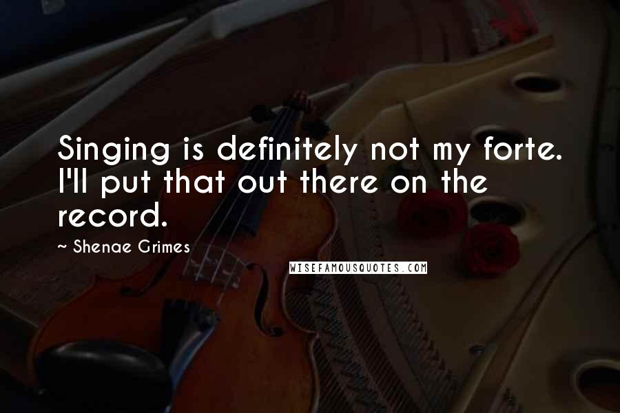 Shenae Grimes quotes: Singing is definitely not my forte. I'll put that out there on the record.