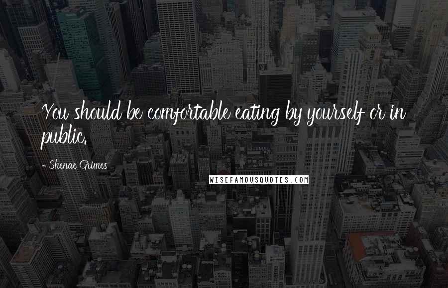 Shenae Grimes quotes: You should be comfortable eating by yourself or in public.