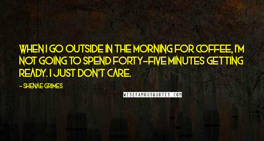 Shenae Grimes quotes: When I go outside in the morning for coffee, I'm not going to spend forty-five minutes getting ready. I just don't care.
