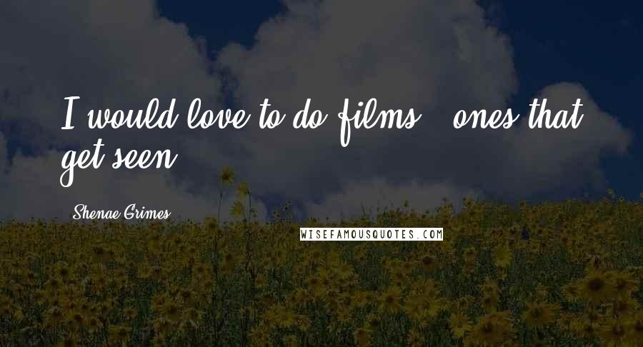 Shenae Grimes quotes: I would love to do films - ones that get seen. Shenae Grimes quotes: I would love to do films - ones that get seen.
