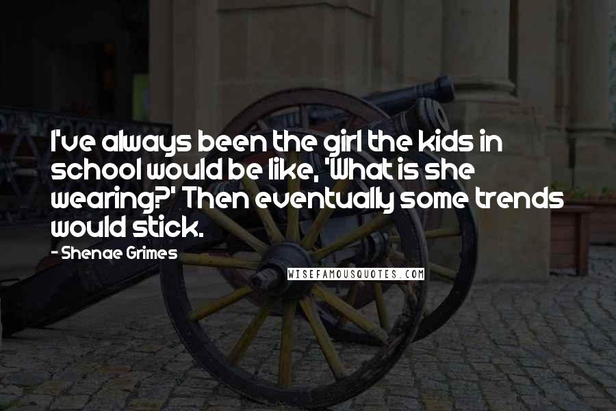 Shenae Grimes quotes: I've always been the girl the kids in school would be like, 'What is she wearing?' Then eventually some trends would stick.