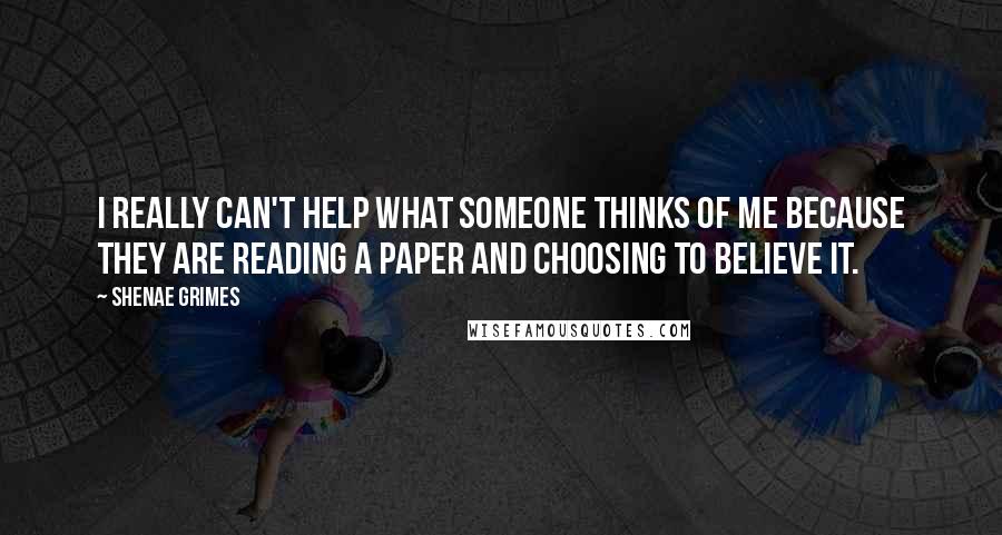 Shenae Grimes quotes: I really can't help what someone thinks of me because they are reading a paper and choosing to believe it.