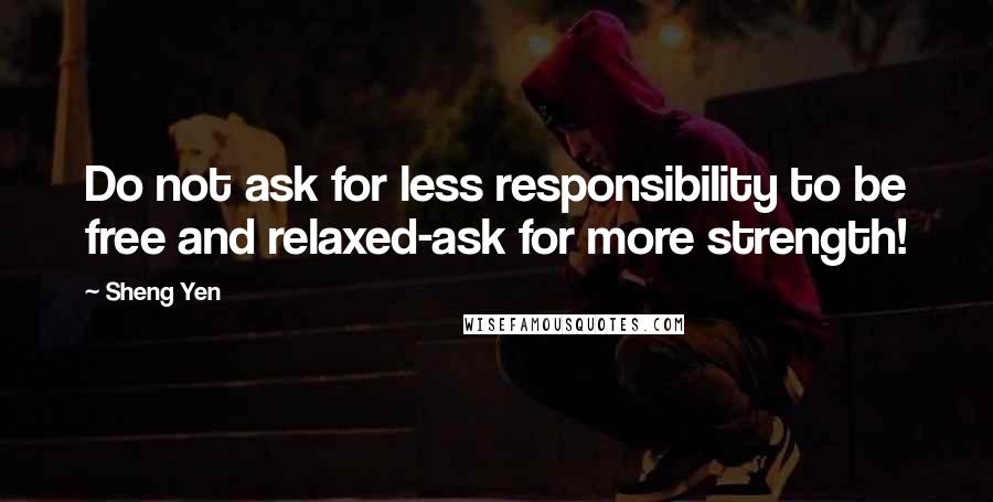 Sheng Yen quotes: Do not ask for less responsibility to be free and relaxed-ask for more strength!