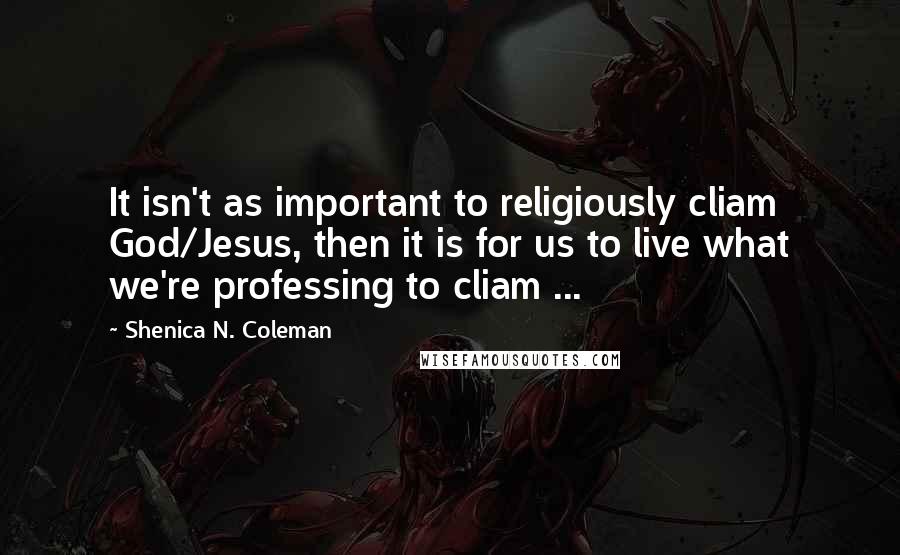 Shenica N. Coleman quotes: It isn't as important to religiously cliam God/Jesus, then it is for us to live what we're professing to cliam ...