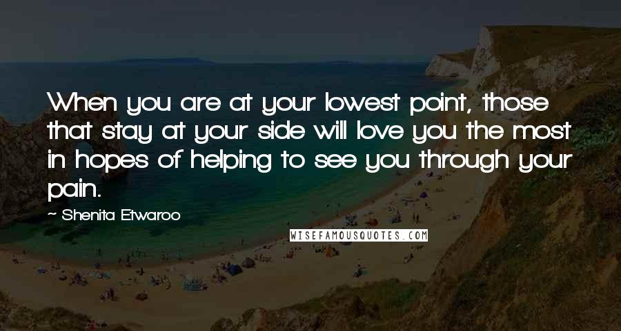 Shenita Etwaroo quotes: When you are at your lowest point, those that stay at your side will love you the most in hopes of helping to see you through your pain. Shenita Etwaroo quotes: When you are at your lowest point, those that stay at your side will love you the most in hopes of helping to see you through your pain.