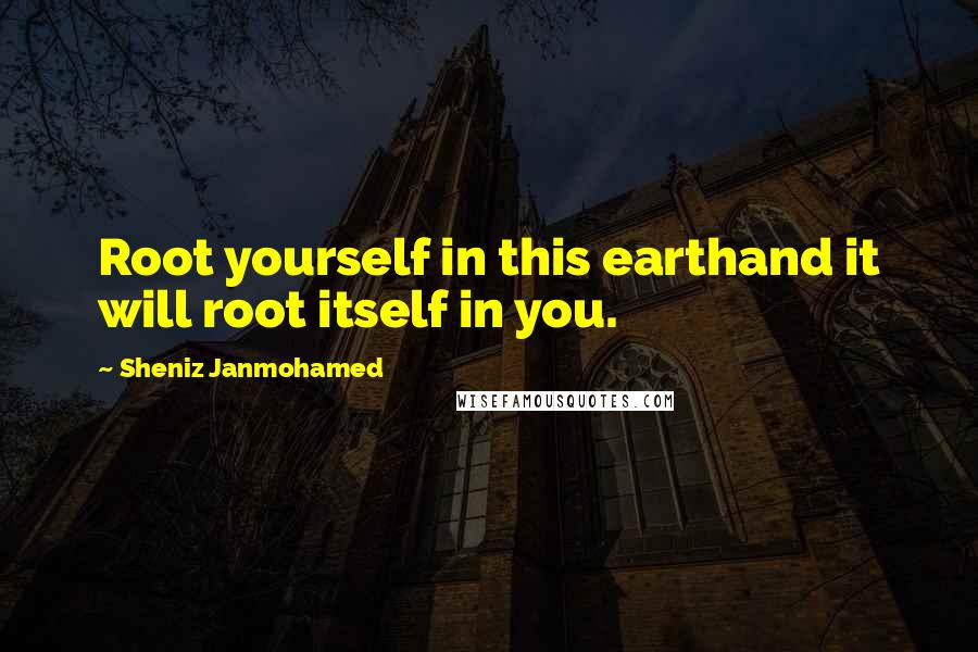 Sheniz Janmohamed quotes: Root yourself in this earthand it will root itself in you.