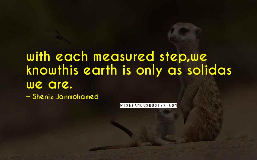 Sheniz Janmohamed quotes: with each measured step,we knowthis earth is only as solidas we are.