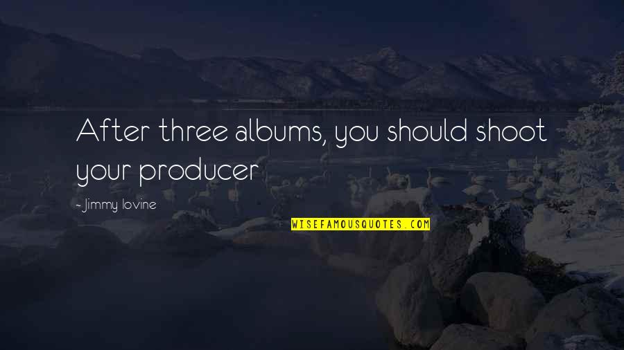 Shenna Moe Quotes By Jimmy Iovine: After three albums, you should shoot your producer