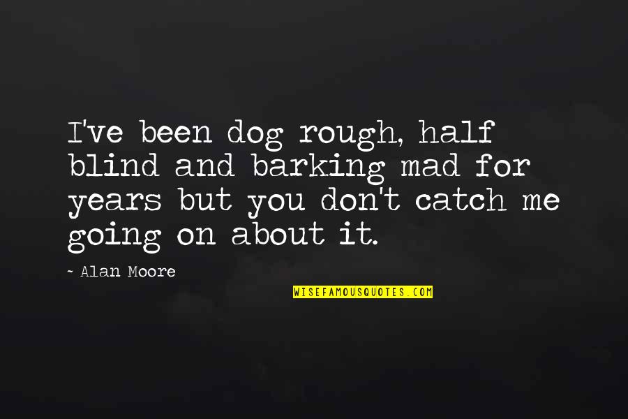 Shennel Gardner Quotes By Alan Moore: I've been dog rough, half blind and barking Shennel Gardner Quotes By Alan Moore: I've been dog rough, half blind and barking
