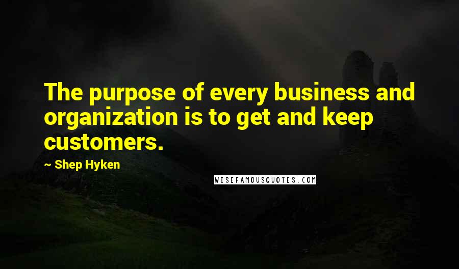 Shep Hyken quotes: The purpose of every business and organization is to get and keep customers.