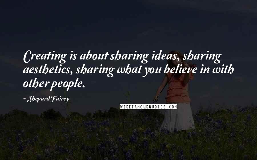 Shepard Fairey quotes: Creating is about sharing ideas, sharing aesthetics, sharing what you believe in with other people.