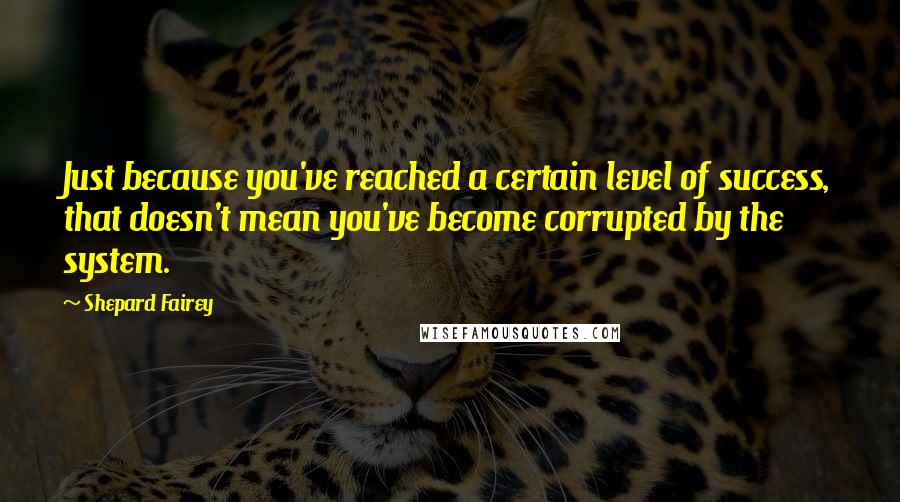 Shepard Fairey quotes: Just because you've reached a certain level of success, that doesn't mean you've become corrupted by the system.