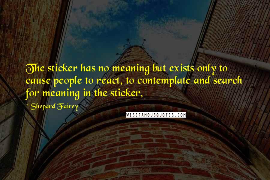 Shepard Fairey quotes: The sticker has no meaning but exists only to cause people to react, to contemplate and search for meaning in the sticker,