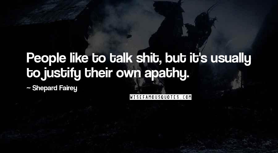 Shepard Fairey quotes: People like to talk shit, but it's usually to justify their own apathy.